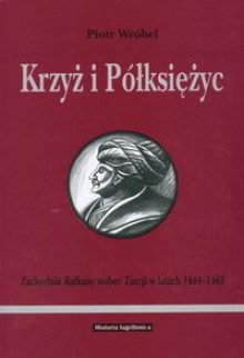 Krzyż i półksiężyc. Zachodnie Bałkany wobec Turcji w latach 1444-1463 - Piotr Wróbel