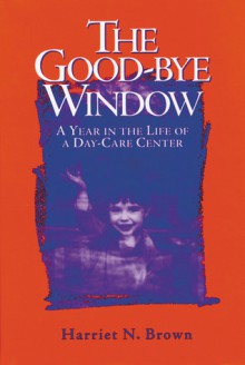 The Good-bye Window: A Year in the Life of a Day-Care Center - Harriet Brown