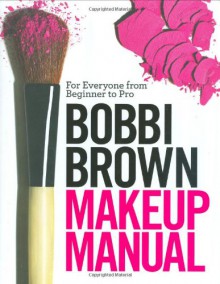 Bobbi Brown Makeup Manual: For Everyone from Beginner to Pro - Bobbi Brown, Debra Bergsma Otte, Sally Wadyka