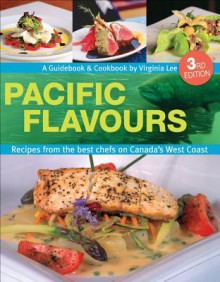 Pacific Flavours: Third Edition, Recipes from the Best Chefs on Canada's West Coast - Virginia Lee