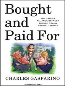 Bought and Paid For: The Unholy Alliance Between Barack Obama and Wall Street - Charles Gasparino, Lloyd James