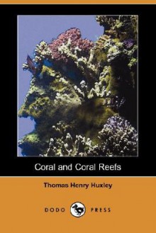 Coral and Coral Reefs (Dodo Press) - Thomas Henry Huxley