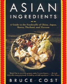 Asian Ingredients: A Guide to the Foodstuffs of China, Japan, Korea, Thailand and Vietnam - Bruce Cost, Alice Waters