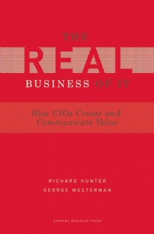 Real Business of IT: How CIOs Create and Communicate Value - Richard Hunter, George Westerman