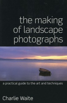 The Making of Landscape Photographs: A Practical Guide to the Art and Techniques - Charlie Waite