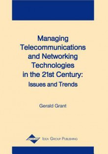 Managing Telecommunications and Networking Technologies in the 21st Century: Issues and Trends - Gerald Grant