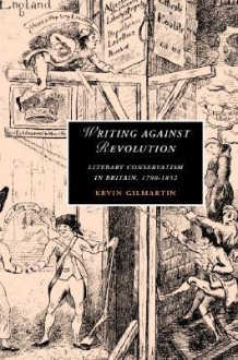 Writing Against Revolution: Literary Conservatism in Britain, 1790-1832 - Kevin Gilmartin