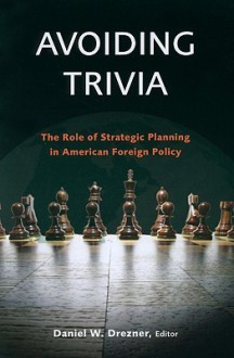 Avoiding Trivia: The Role of Strategic Planning in American Foreign Policy - Daniel W. Drezner