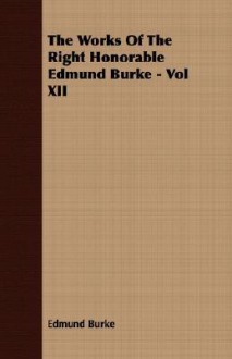 The Works of the Right Honorable Edmund Burke - Vol XII - Edmund Burke