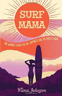 Surf Mama: One Woman's Search for Love, Happiness and the Perfect Wave - Wilma Johnson