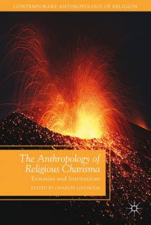 The Anthropology of Religious Charisma: Ecstasies and Institutions - Charles Lindholm