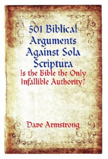 501 Biblical Arguments Against Sola Scriptura: Is the Bible the Only Infallible Authority? - Dave Armstrong