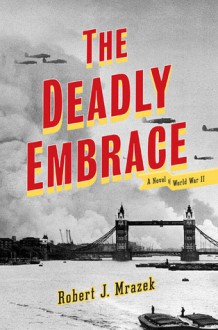 The Deadly Embrace: A Novel of World War II - Robert J. Mrazek