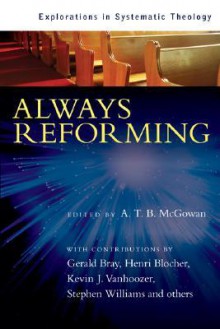 Always Reforming: Explorations In Systematic Theology - A.T.B. McGowan, Richard B. Gaffin Jr., Cornelis P. Venema, Derek W.H. Thomas, Gerald Bray, Stephen Williams, Robert L. Reymond, Kevin J. Vanhoozer, Richard C. Gamble, Henri Blocher