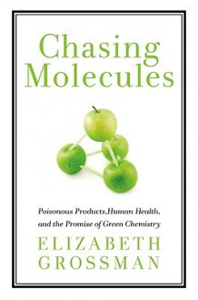 Chasing Molecules: Poisonous Products, Human Health, and the Promise of Green Chemistry - Elizabeth Grossman