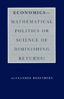 Economics--Mathematical Politics or Science of Diminishing Returns? - Alex Rosenberg