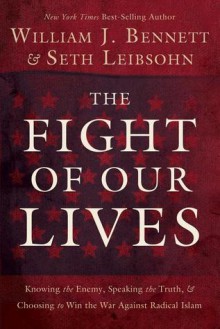 The Fight of Our Lives: Knowing the Enemy, Speaking the Truth, and Choosing to Win the War Against Radical Islam - William J. Bennett, Seth Leibsohn