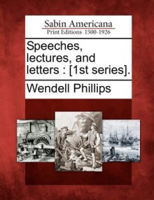 Speeches, Lectures, and Letters: [1st Series] - Wendell Phillips