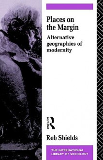 Places on the Margin: Alternative Geographies of Modernity - Rob Shields