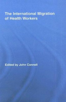 The International Migration of Health Workers: A Gobal Health System? - John Connell