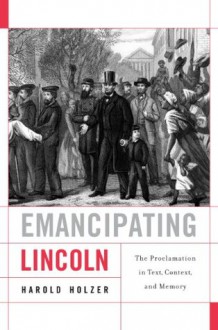 Emancipating Lincoln: The Proclamation in Text, Context, and Memory (The Nathan I. Huggins Lectures) - Harold Holzer