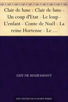 Clair de lune : Clair de lune - Un coup d'Etat - Le loup - L'enfant - Conte de Noël - La reine Hortense - Le pardon - La légende du Mont Saint-Michel - ... - Nos lettres - La nuit - Guy de Maupassant