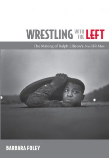 Wrestling with the Left: The Making of Ralph Ellison's Invisible Man - Barbara Foley