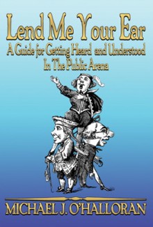 Lend Me Your Ear A Guide For Getting Heard And Understood In The Public Arena - Michael J. O'Halloran, Don Roff