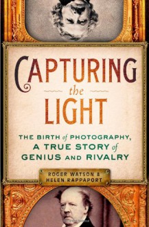 Capturing the Light: The Birth of Photography, a True Story of Genius and Rivalry - 'Helen Rappaport', 'Roger Watson'