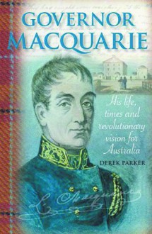 Governor Macquarie: His Life, Times and Revolutionary Vision for Australia - Derek Parker