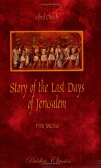 "Story Of The Last Days Of Jerusalem: From Josephus" - Alfred J. Church