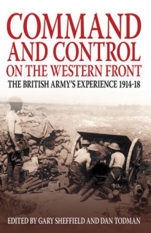 Command and Control on the Western Front: The British Army's Experience 1914�18 - Gary Sheffield, Dan Todman