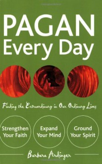 Pagan Every Day: Finding the Extraordinary in Our Ordinary Lives - Barbara Ardinger