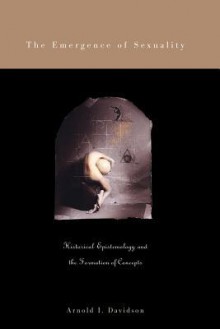 The Emergence of Sexuality: Historical Epistemology and the Formation of Concepts - Arnold I. Davidson