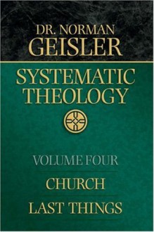 Systematic Theology, Vol. 4: Church/Last Things - Norman L. Geisler