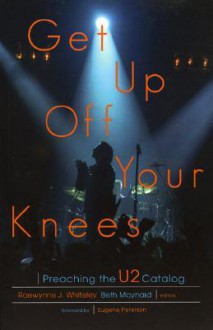 Get Up Off Your Knees: Preaching the U2 Catalog - Beth Maynard, Eugene H. Peterson