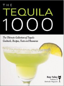 The Tequila 1000: The Ultimate Collection of Tequila Cocktails, Recipes, Facts, and Resources - Ray Foley