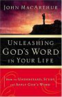 Unleashing God's Word in Your Life - John F. MacArthur Jr.