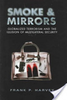 Smoke and Mirrors: Globalized Terrorism and the Illusion of Multilateral Security - Frank P. Harvey