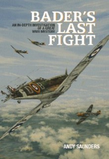 Bader's Last Fight: An In-Depth Investigation of a Great WWII Mystery - Andy Saunders