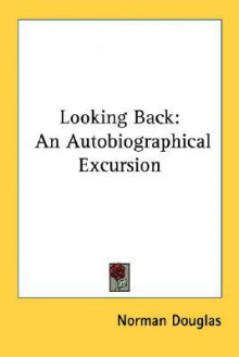 Looking Back: An Autobiographical Excursion - Norman Douglas