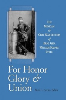 For Honor, Glory, and Union: The Mexican and Civil War Letters of Brig. Gen. William Haines Lytle - William Haines Lytle