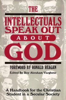 The Intellectuals Speak Out About God: A Handbook for the Christian Student in a Secular Society - Roy Abraham Varghese, Bede Griffiths, Ronald Reagan, Pope Benedict XVI, J. Stanley Oakes, Jr., David Martin, Charles B. Thaxton, Robert Jastrow, Chandra Wickramasinghe, Henry Margenau, John C. Eccles, Rupert Sheldrake, Stanley L. Jaki, Paul C. Vitz, Stephen D. Schwarz