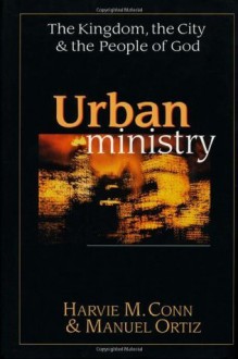 Urban Ministry: The Kingdom, the City & the People of God - Manuel Ortiz, Harvie M. Conn