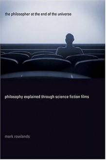 The Philosopher at the End of the Universe: Philosophy Explained Through Science Fiction Films - Mark Rowlands