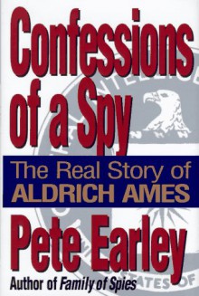 Confessions of a Spy: The Real Story of Aldrich Ames - Pete Earley