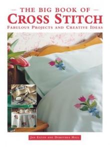 The Big Book of Cross Stitch: Fabulous Projects and Creative Ideas - Jan Eaton, Dorothea Hall