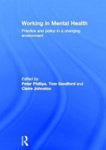 Working in Mental Health: Practice and Policy in a Changing Environment - Peter Phillips, Tom Sandford, Claire Johnston