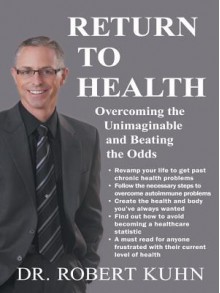 Return to Health: Overcoming the Unimaginable and Beating the Odds - Robert Kuhn