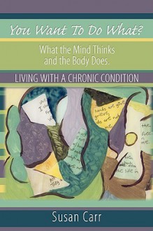 You Want to Do What?: What the Mind Thinks and the Body Does. Living with a Chronic Condition - Susan Carr